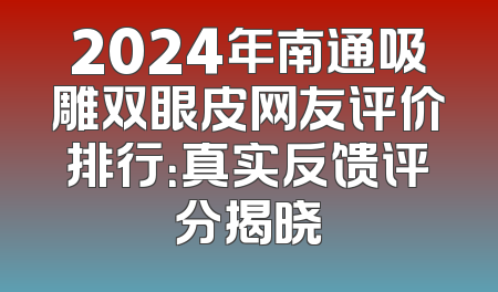 2024年南通吸雕双眼皮网友评价排行：真实反馈评分揭晓