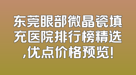 东莞眼部微晶瓷填充医院排行榜精选，优点价格预览!