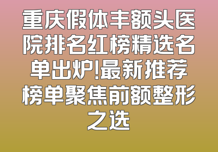 重庆假体丰额头医院排名红榜精选名单出炉！最新推荐榜单聚焦前额整形之选