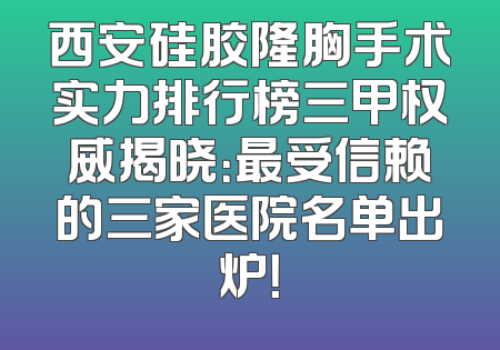 西安硅胶隆胸手术实力排行榜三甲权威揭晓：最受信赖的三家医院名单出炉！