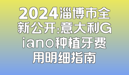2024淄博市全新公开：意大利Giano种植牙费用明细指南