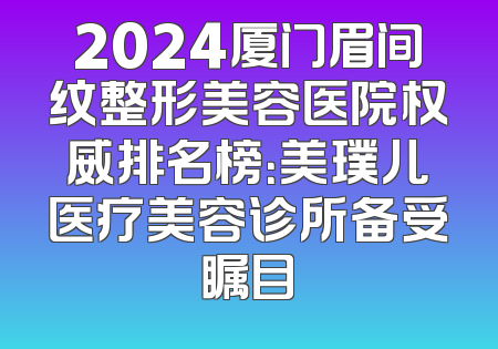 2024厦门眉间纹整形美容医院权威排名榜：美璞儿医疗美容诊所备受瞩目