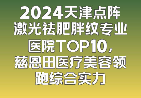 2024天津点阵激光祛肥胖纹专业医院TOP10，慈恩田医疗美容领跑综合实力