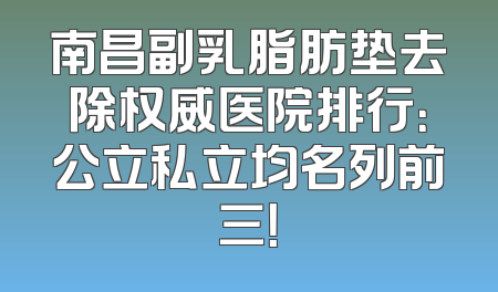 南昌副乳脂肪垫去除权威医院排行：公立私立均名列前三！