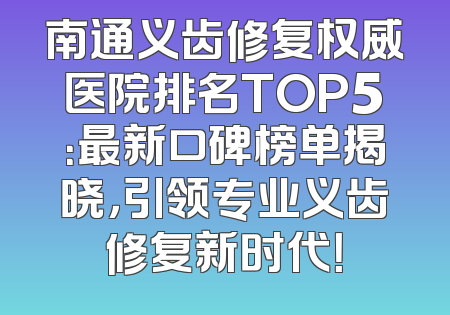 南通义齿修复权威医院排名TOP5：最新口碑榜单揭晓，引领专业义齿修复新时代！