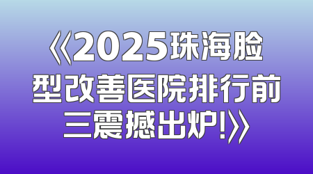 《2025珠海脸型改善医院排行前三震撼出炉！》