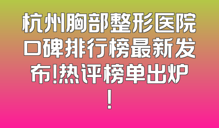 杭州胸部整形医院口碑排行榜最新发布！热评榜单出炉！