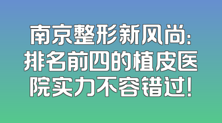 南京整形新风尚：排名前四的植皮医院实力不容错过！