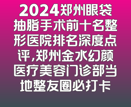 2024郑州眼袋抽脂手术前十名整形医院排名深度点评，郑州金水幻颜医疗美容门诊部当地整友圈必打卡