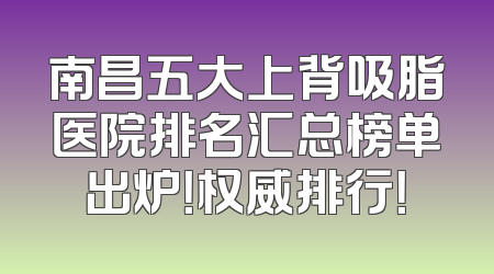 南昌五大上背吸脂医院排名汇总榜单出炉！权威排行！