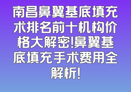 南昌鼻翼基底填充术排名前十机构价格大解密！鼻翼基底填充手术费用全解析！
