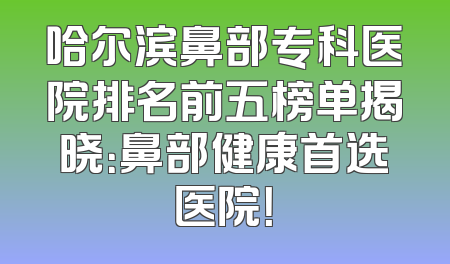 哈尔滨鼻部专科医院排名前五榜单揭晓：鼻部健康首选医院！