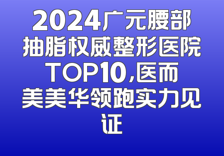 2024广元腰部抽脂权威整形医院TOP10，医而美美华领跑实力见证