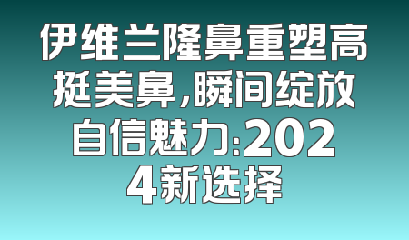 伊维兰隆鼻重塑高挺美鼻，瞬间绽放自信魅力：2024新选择