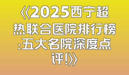 《2025西宁超热联合医院排行榜：五大名院深度点评！》
