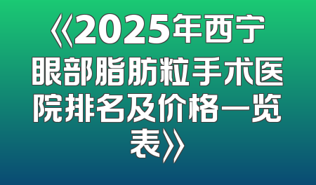 《2025年西宁眼部脂肪粒手术医院排名及价格一览表》