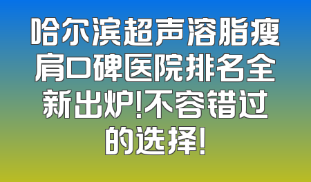 哈尔滨超声溶脂瘦肩口碑医院排名全新出炉！不容错过的选择！