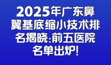 2025年广东鼻翼基底缩小技术排名揭晓：前五医院名单出炉！