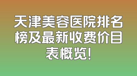 天津美容医院排名榜及最新收费价目表概览！