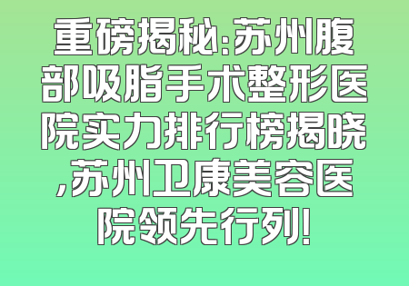 重磅揭秘：苏州腹部吸脂手术整形医院实力排行榜揭晓，苏州卫康美容医院领先行列！