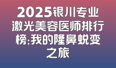 2025银川专业激光美容医师排行榜：我的隆鼻蜕变之旅