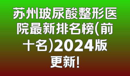 苏州玻尿酸整形医院最新排名榜（前十名）2024版更新！
