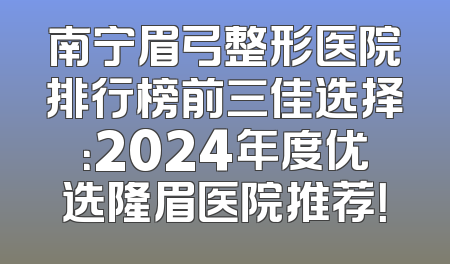 南宁眉弓整形医院排行榜前三佳选择：2024年度优选隆眉医院推荐！