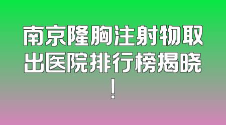 南京隆胸注射物取出医院排行榜揭晓！