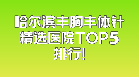 哈尔滨丰胸丰体针精选医院TOP5排行！