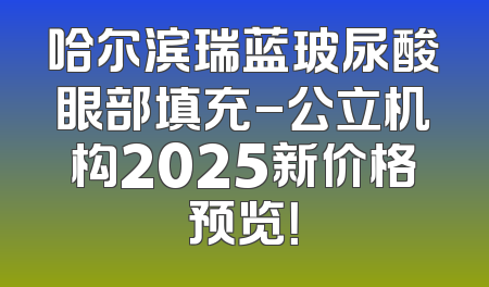 哈尔滨瑞蓝玻尿酸眼部填充-公立机构2025新价格预览！