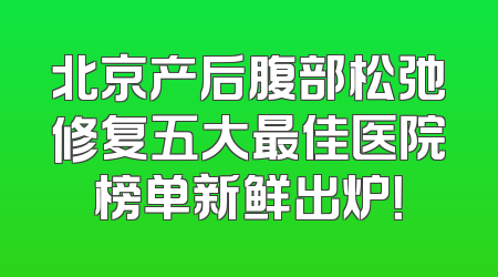 北京产后腹部松弛修复五大最佳医院榜单新鲜出炉！