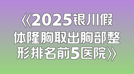 《2025银川假体隆胸取出胸部整形排名前5医院》