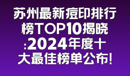 苏州最新痘印排行榜TOP10揭晓：2024年度十大最佳榜单公布！