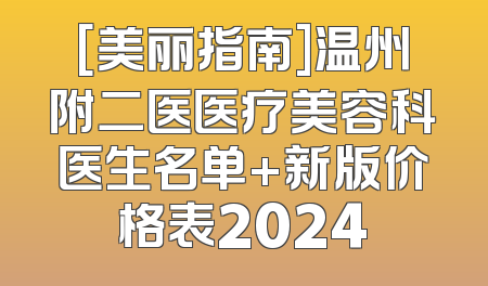 [美丽指南]温州附二医医疗美容科医生名单+新版价格表2024