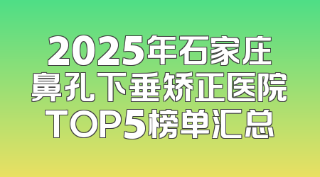 2025年石家庄鼻孔下垂矫正医院TOP5榜单汇总
