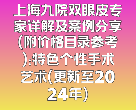 上海九院双眼皮专家详解及案例分享（附价格目录参考）：特色个性手术艺术（更新至2024年）