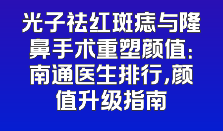 光子祛红斑痣与隆鼻手术重塑颜值：南通医生排行，颜值升级指南