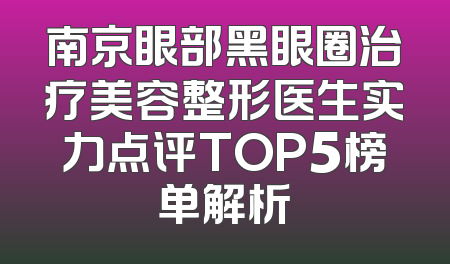 南京眼部黑眼圈治疗美容整形医生实力点评TOP5榜单解析