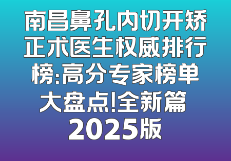 南昌鼻孔内切开矫正术医生权威排行榜：高分专家榜单大盘点！全新篇 2025版