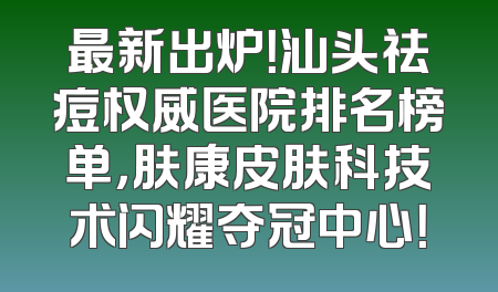 最新出炉！汕头祛痘权威医院排名榜单，肤康皮肤科技术闪耀夺冠中心！