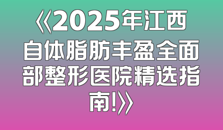 《2025年江西自体脂肪丰盈全面部整形医院精选指南！》