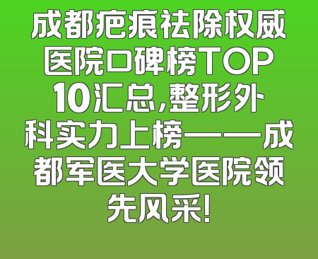 成都疤痕祛除权威医院口碑榜TOP10汇总，整形外科实力上榜——成都军医大学医院领先风采！