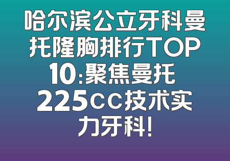 哈尔滨公立牙科曼托隆胸排行TOP10：聚焦曼托 225cc技术实力牙科！