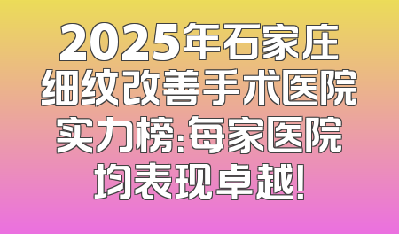 2025年石家庄细纹改善手术医院实力榜：每家医院均表现卓越！