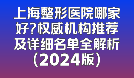 上海整形医院哪家好？权威机构推荐及详细名单全解析（2024版）