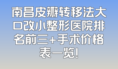 南昌皮瓣转移法大口改小整形医院排名前三+手术价格表一览!
