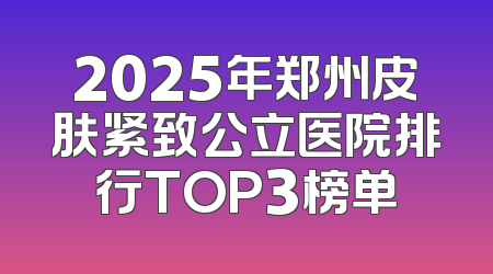 2025年郑州皮肤紧致公立医院排行TOP3榜单