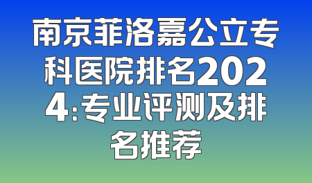 南京菲洛嘉公立专科医院排名2024：专业评测及排名推荐