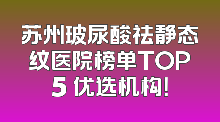 苏州玻尿酸祛静态纹医院榜单TOP5 优选机构！