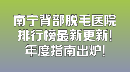 南宁背部脱毛医院排行榜最新更新！年度指南出炉！